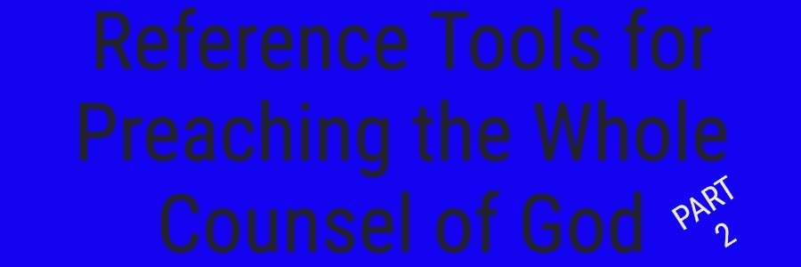 Reference Tools for Preaching the Whole Counsel of God pART 2