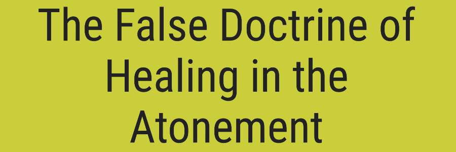 The False Doctrine of Healing in the Atonement