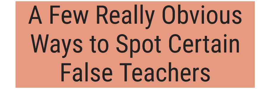 A Few Really Obvious Ways to Spot Certain False Teachers